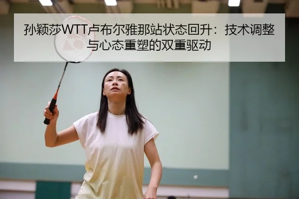 孙颖莎WTT卢布尔雅那站状态回升:技术调整与心态重塑的双重驱动