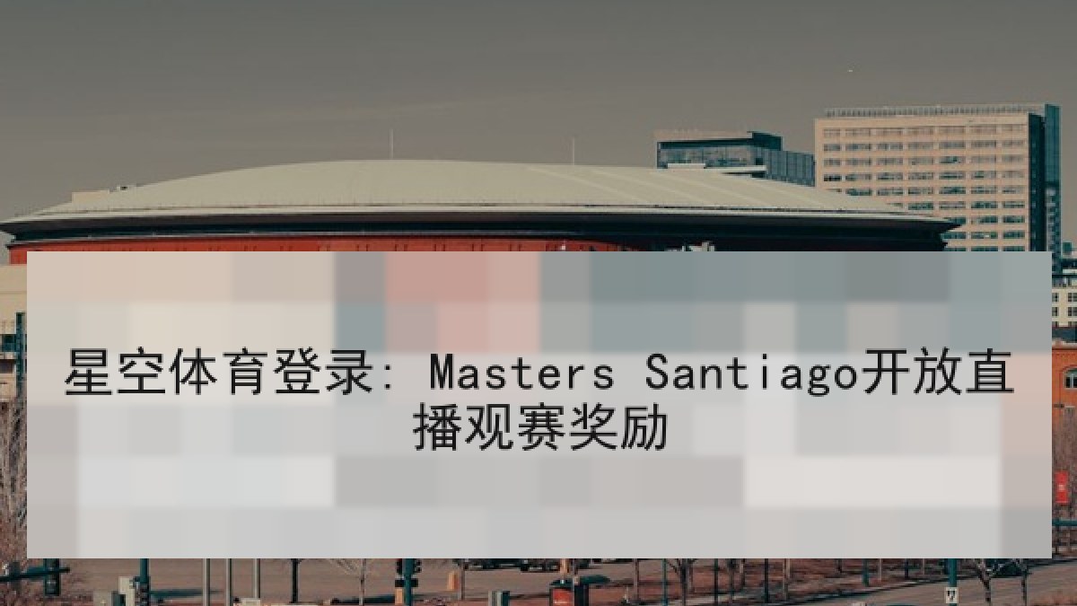 星空体育登录: Masters Santiago开放直播观赛奖励 星空体育登录: Masters Santiago开放直播观赛奖励