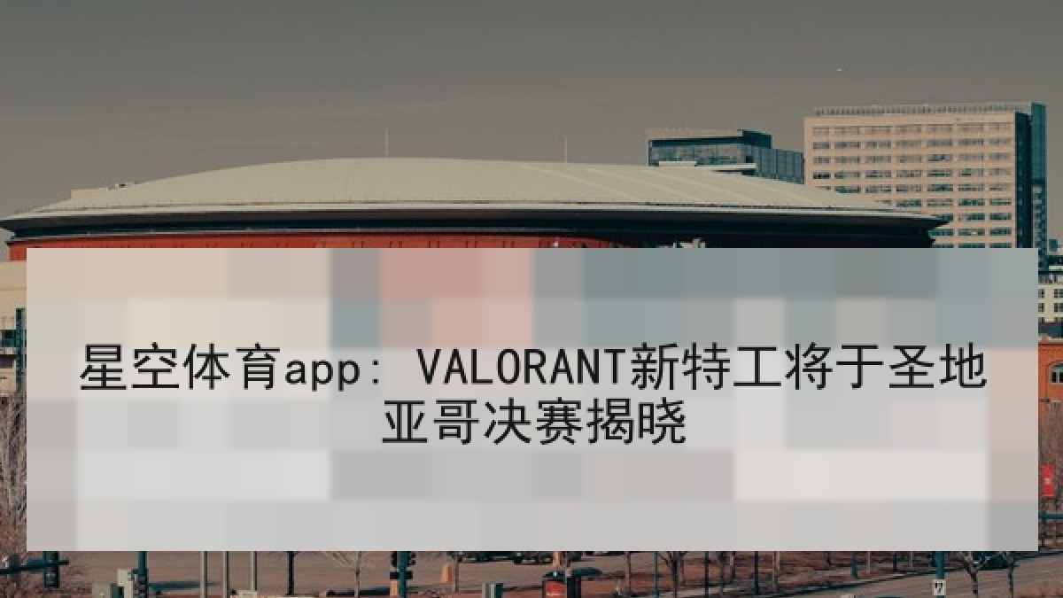 星空体育app: VALORANT新特工将于圣地亚哥决赛揭晓 星空体育app: VALORANT新特工将于圣地亚哥决赛揭晓