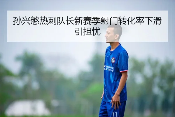 孙兴慜热刺队长新赛季射门转化率下滑引担忧