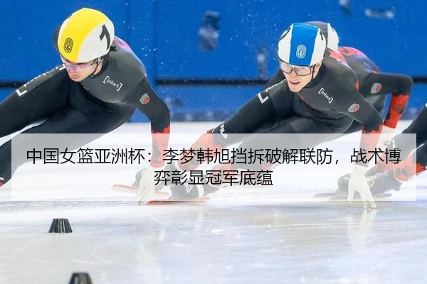 中国女篮亚洲杯：李梦韩旭挡拆破解联防，战术博弈彰显冠军底蕴