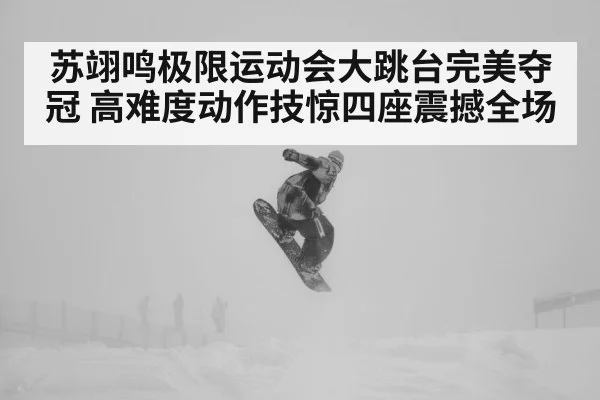 苏翊鸣极限运动会大跳台完美夺冠 高难度动作技惊四座震撼全场