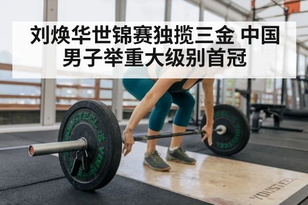 刘焕华世锦赛独揽三金 中国男子举重大级别首冠