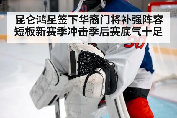昆仑鸿星签下华裔门将补强阵容短板新赛季冲击季后赛底气十足