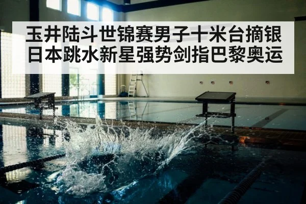 玉井陆斗世锦赛男子十米台摘银 日本跳水新星强势剑指巴黎奥运