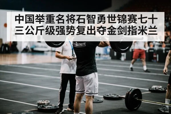 中国举重名将石智勇世锦赛七十三公斤级强势复出夺金剑指米兰
