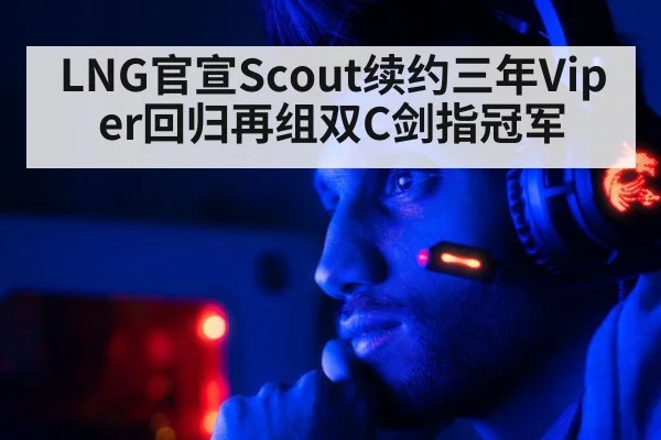 LNG官宣Scout续约三年Viper回归再组双C剑指冠军