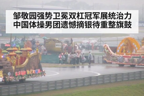 邹敬园强势卫冕双杠冠军展统治力 中国体操男团遗憾摘银待重整旗鼓