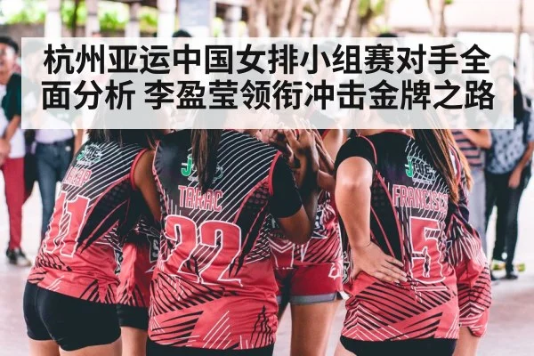 杭州亚运中国女排小组赛对手全面分析 李盈莹领衔冲击金牌之路